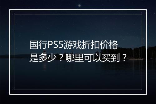 国行PS5游戏折扣价格是多少?哪里可以买到?