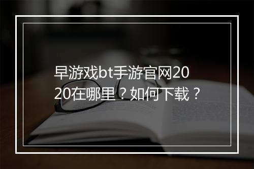 早游戏bt手游官网2020在哪里?如何下载?