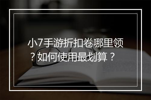 小7手游折扣卷哪里领?如何使用最划算?