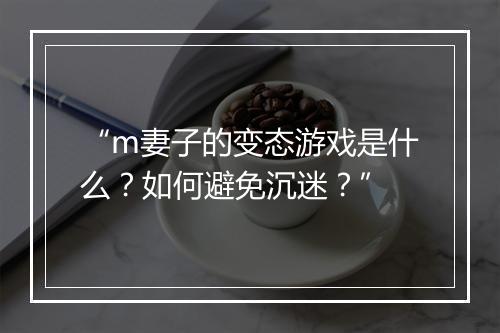 “m妻子的变态游戏是什么?如何避免沉迷?”