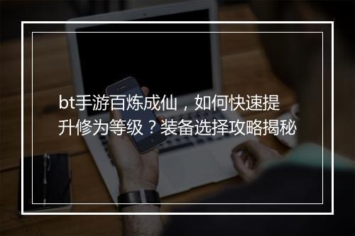 bt手游百炼成仙,如何快速提升修为等级?装备选择攻略揭秘