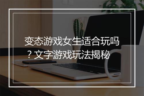 变态游戏女生适合玩吗？文字游戏玩法揭秘