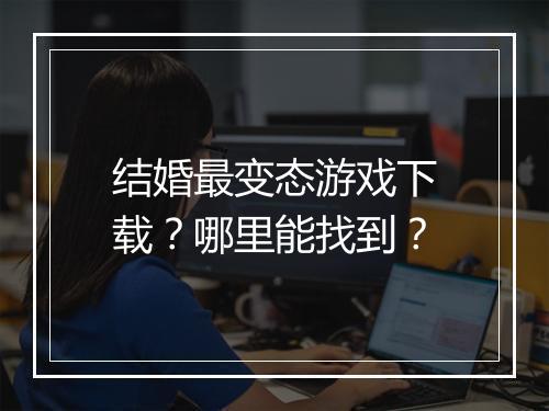 结婚最变态游戏下载?哪里能找到?