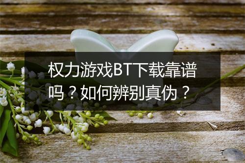 权力游戏BT下载靠谱吗?如何辨别真伪?