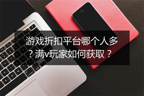 游戏折扣平台哪个人多?满v玩家如何获取?