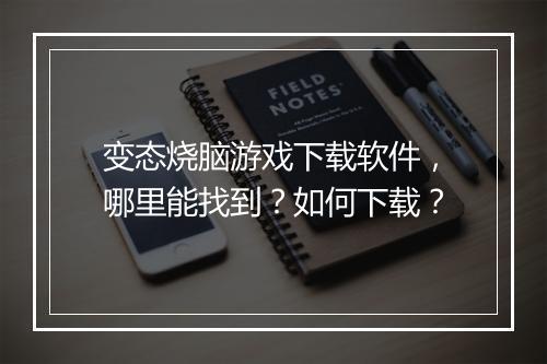 变态烧脑游戏下载软件,哪里能找到?如何下载?