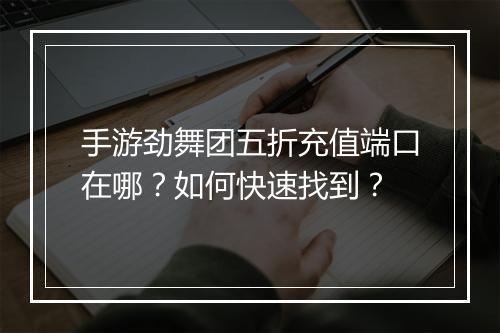手游劲舞团五折充值端口在哪?如何快速找到?
