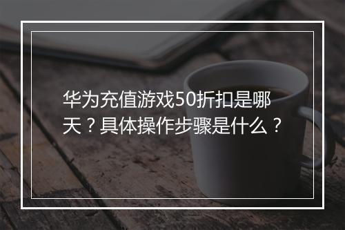 华为充值游戏50折扣是哪天?具体操作步骤是什么?