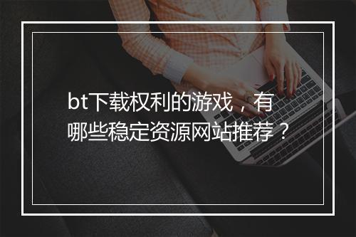 bt下载权利的游戏，有哪些稳定资源网站推荐？