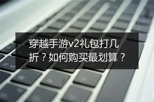 穿越手游v2礼包打几折?如何购买最划算?
