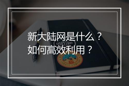 新大陆网是什么?如何高效利用?