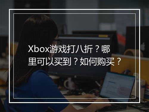 Xbox游戏打八折?哪里可以买到?如何购买?