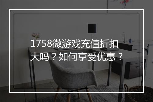 1758微游戏充值折扣大吗?如何享受优惠?