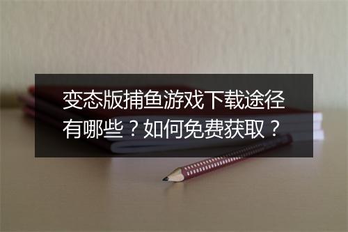 变态版捕鱼游戏下载途径有哪些?如何免费获取?