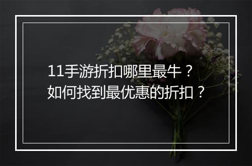 11手游折扣哪里最牛?如何找到最优惠的折扣?
