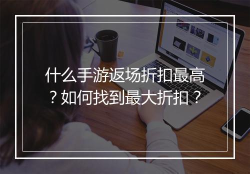 什么手游返场折扣最高？如何找到最大折扣？