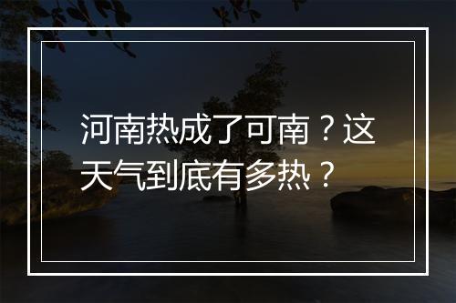 河南热成了可南?这天气到底有多热?
