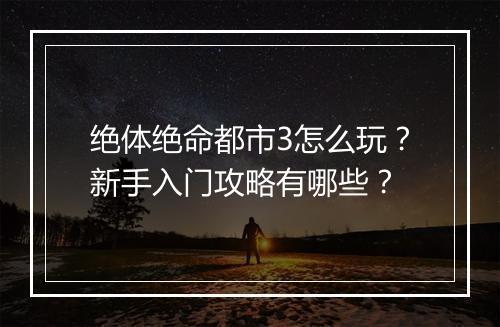 绝体绝命都市3怎么玩?新手入门攻略有哪些?