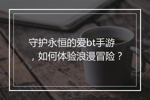 守护永恒的爱bt手游，如何体验浪漫冒险？