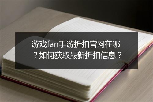 游戏fan手游折扣官网在哪?如何获取最新折扣信息?