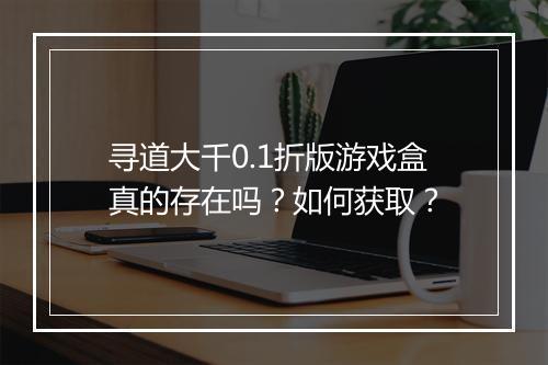 寻道大千0.1折版游戏盒真的存在吗?如何获取?