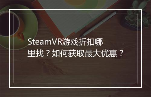 SteamVR游戏折扣哪里找？如何获取最大优惠？
