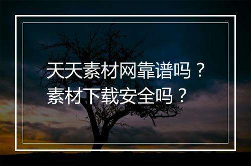 天天素材网靠谱吗？素材下载安全吗？