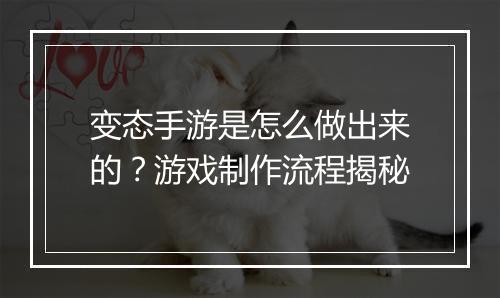 变态手游是怎么做出来的?游戏制作流程揭秘