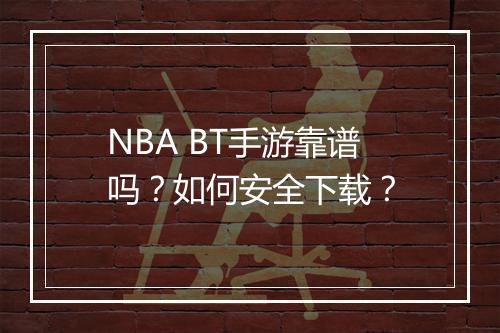 NBA BT手游靠谱吗?如何安全下载?