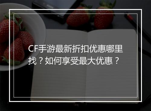 CF手游最新折扣优惠哪里找?如何享受最大优惠?