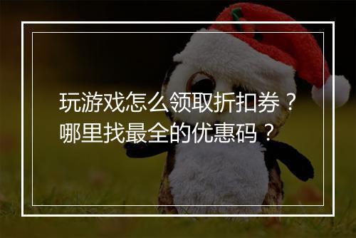 玩游戏怎么领取折扣券?哪里找最全的优惠码?