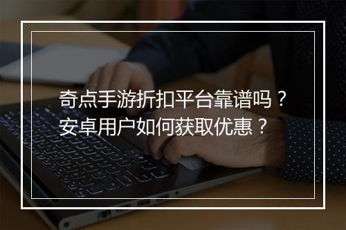 奇点手游折扣平台靠谱吗?安卓用户如何获取优惠?