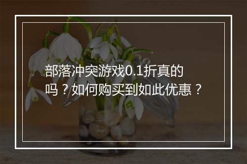 部落冲突游戏0.1折真的吗?如何购买到如此优惠?