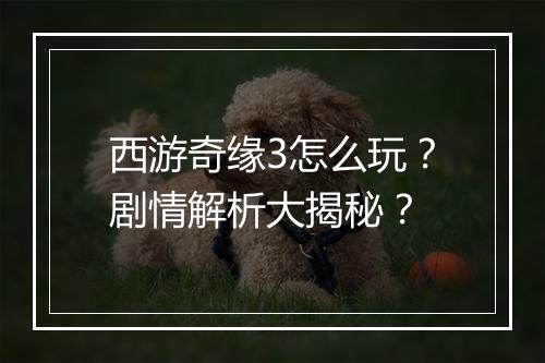 西游奇缘3怎么玩?剧情解析大揭秘?