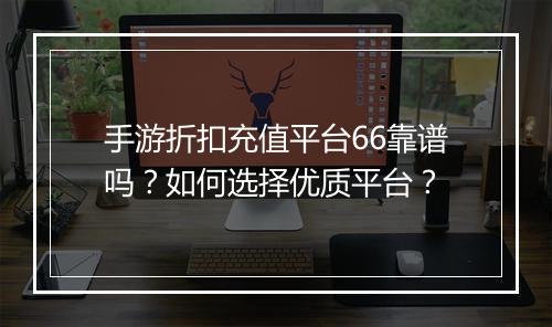 手游折扣充值平台66靠谱吗?如何选择优质平台?