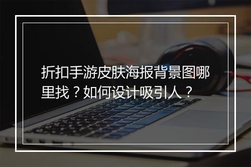 折扣手游皮肤海报背景图哪里找?如何设计吸引人?