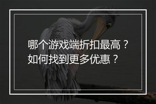 哪个游戏端折扣最高?如何找到更多优惠?