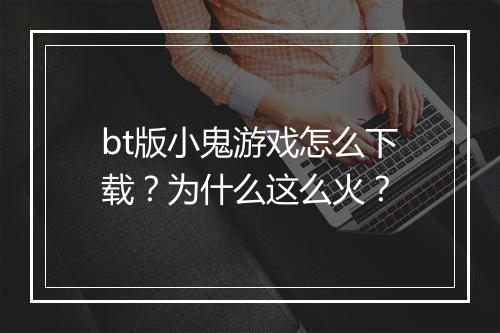 bt版小鬼游戏怎么下载?为什么这么火?