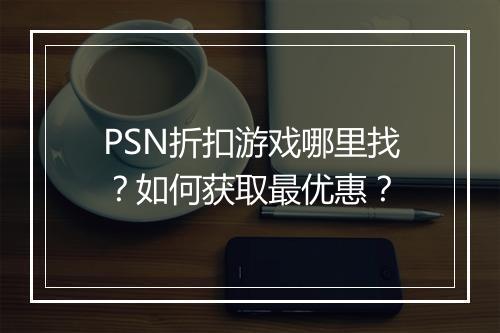 PSN折扣游戏哪里找?如何获取最优惠?