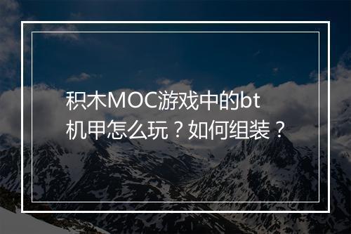 积木MOC游戏中的bt机甲怎么玩？如何组装？