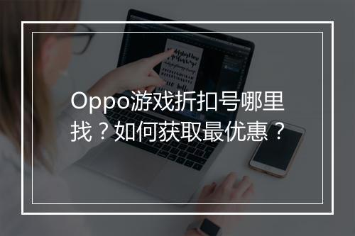 Oppo游戏折扣号哪里找?如何获取最优惠?