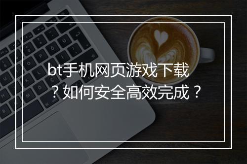bt手机网页游戏下载?如何安全高效完成?