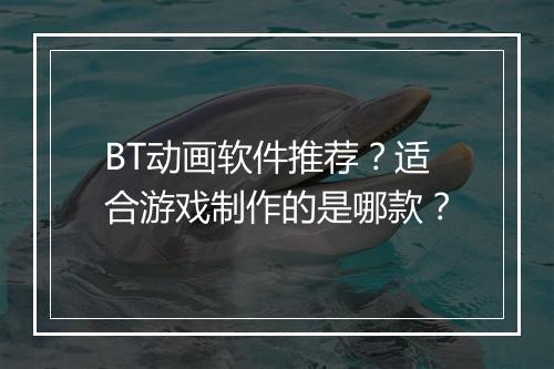 BT动画软件推荐?适合游戏制作的是哪款?