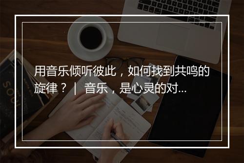 用音乐倾听彼此,如何找到共鸣的旋律?| 音乐,是心灵的对话吗?