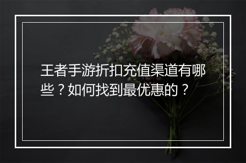 王者手游折扣充值渠道有哪些?如何找到最优惠的?