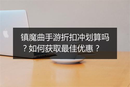 镇魔曲手游折扣冲划算吗?如何获取最佳优惠?