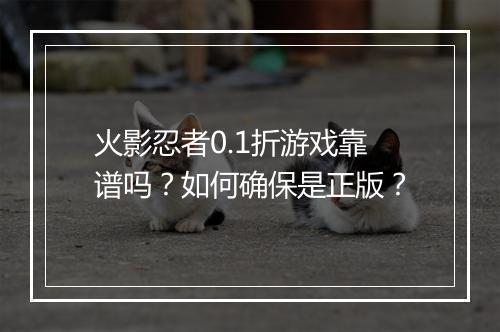 火影忍者0.1折游戏靠谱吗?如何确保是正版?