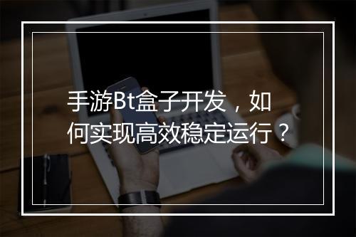 手游Bt盒子开发,如何实现高效稳定运行?
