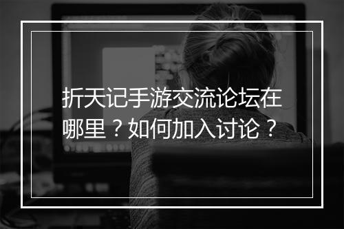 折天记手游交流论坛在哪里?如何加入讨论?