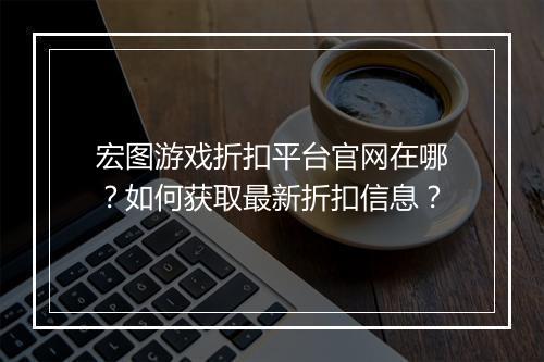 宏图游戏折扣平台官网在哪?如何获取最新折扣信息?